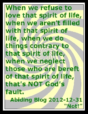 When we refuse to love that spirit of life, when we aren't filled with that spirit of life, when we do things contrary to that spirit of life, when we neglect those who are bereft of that spirit of life, that's NOT God's fault. #NotGodsFault #Spirit #AbidingBlog2012Not